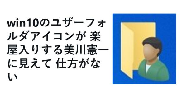 Windows10のユーザーフォルダアイコンが楽屋入りする美川憲一さんに見えてしまうらしひですが、皆さんは見えましたか？