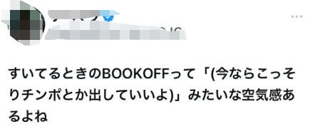 すいてるときのBOOKOFFって「(今ならこっそりチンポとか出していいよ)」みたいな空気感あるよね